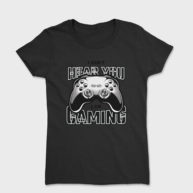 I Cant Hear You I Am Gaming, Tricou Femei